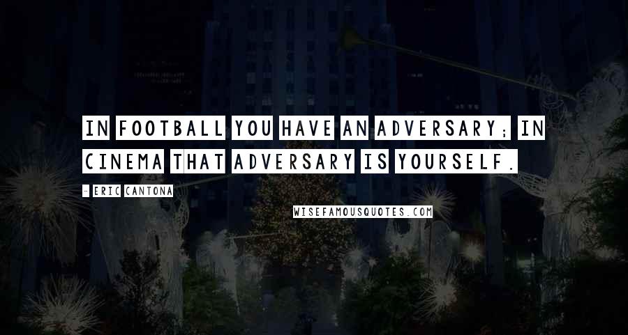 Eric Cantona Quotes: In football you have an adversary; in cinema that adversary is yourself.