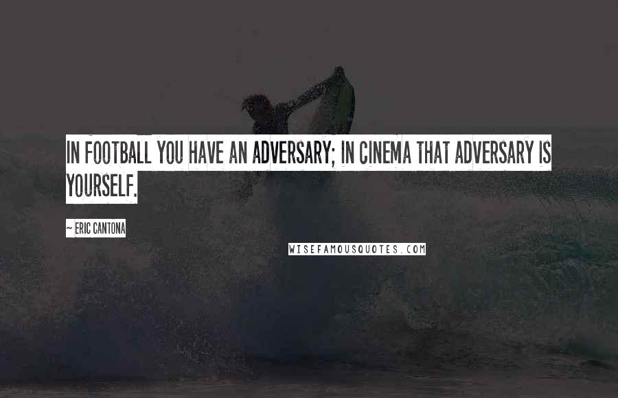 Eric Cantona Quotes: In football you have an adversary; in cinema that adversary is yourself.