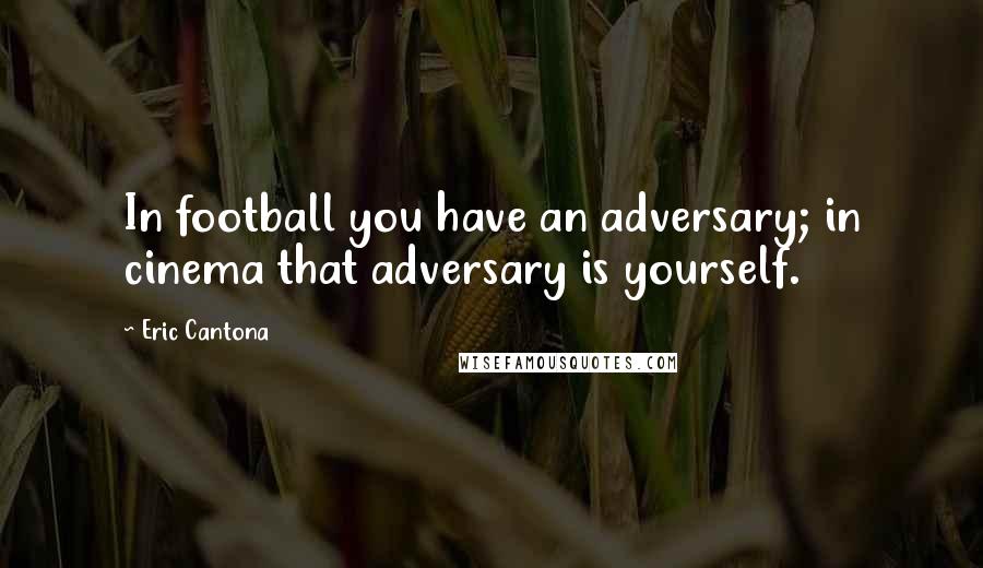 Eric Cantona Quotes: In football you have an adversary; in cinema that adversary is yourself.