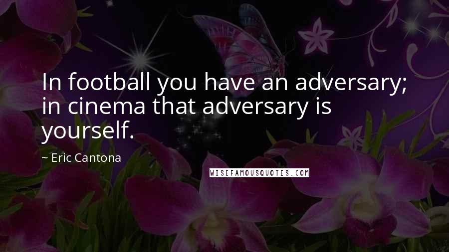 Eric Cantona Quotes: In football you have an adversary; in cinema that adversary is yourself.