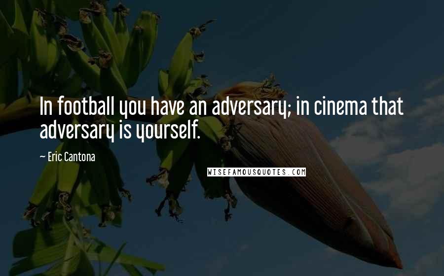 Eric Cantona Quotes: In football you have an adversary; in cinema that adversary is yourself.