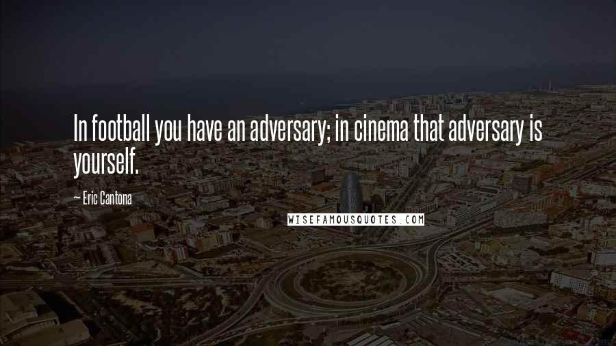 Eric Cantona Quotes: In football you have an adversary; in cinema that adversary is yourself.