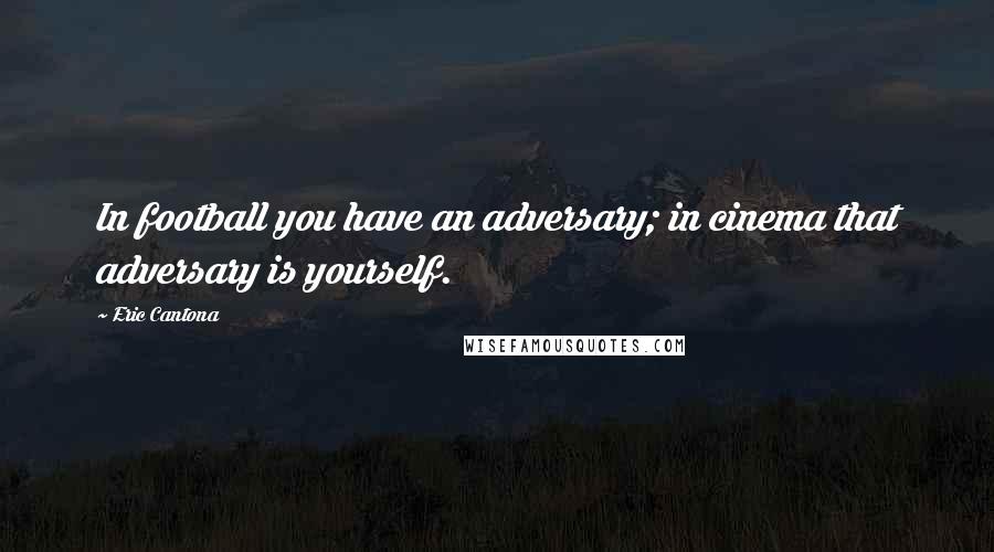 Eric Cantona Quotes: In football you have an adversary; in cinema that adversary is yourself.