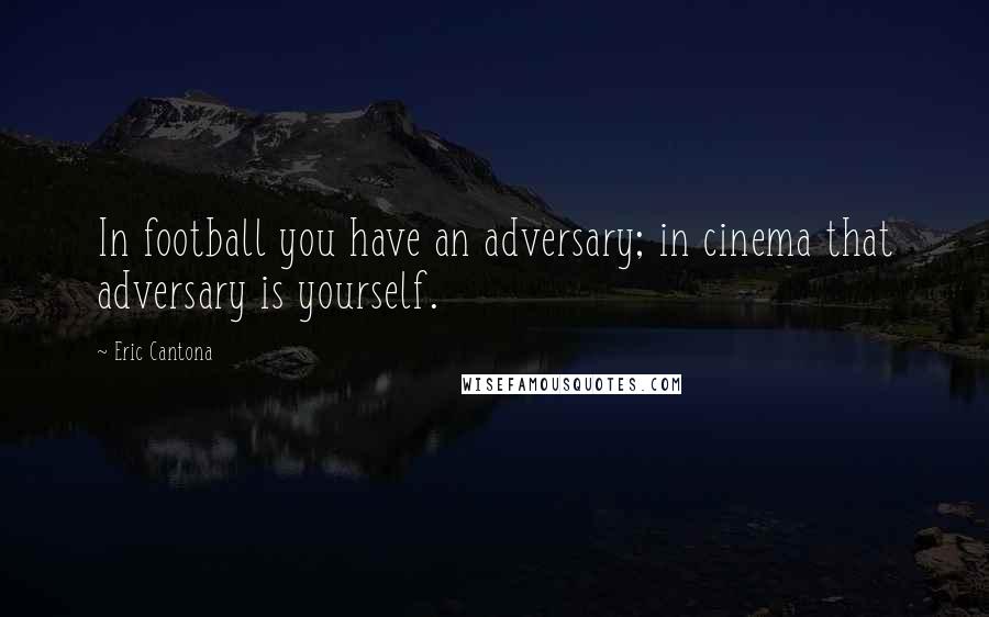 Eric Cantona Quotes: In football you have an adversary; in cinema that adversary is yourself.