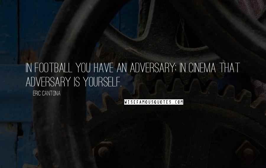 Eric Cantona Quotes: In football you have an adversary; in cinema that adversary is yourself.