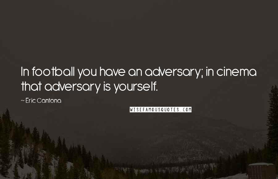 Eric Cantona Quotes: In football you have an adversary; in cinema that adversary is yourself.