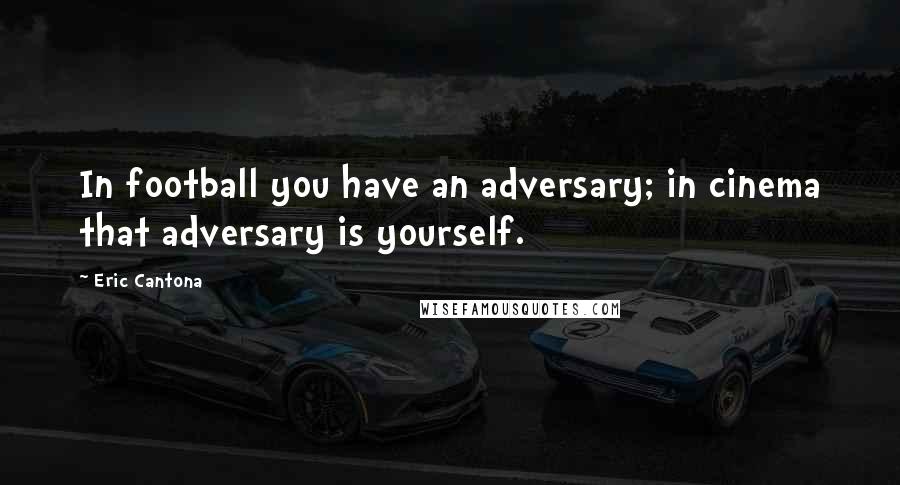 Eric Cantona Quotes: In football you have an adversary; in cinema that adversary is yourself.