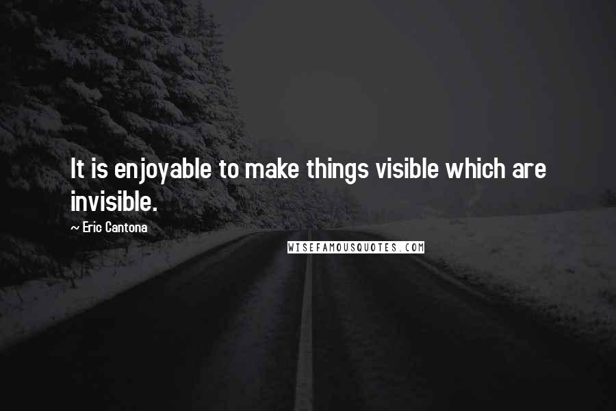 Eric Cantona Quotes: It is enjoyable to make things visible which are invisible.