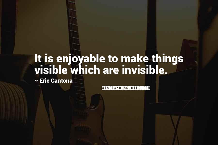 Eric Cantona Quotes: It is enjoyable to make things visible which are invisible.