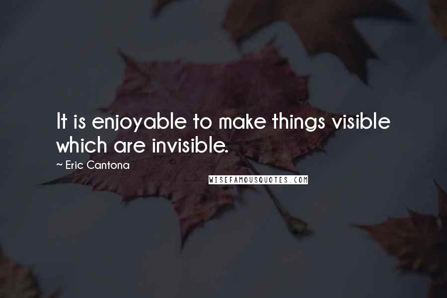 Eric Cantona Quotes: It is enjoyable to make things visible which are invisible.