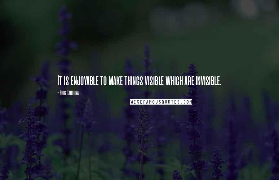 Eric Cantona Quotes: It is enjoyable to make things visible which are invisible.