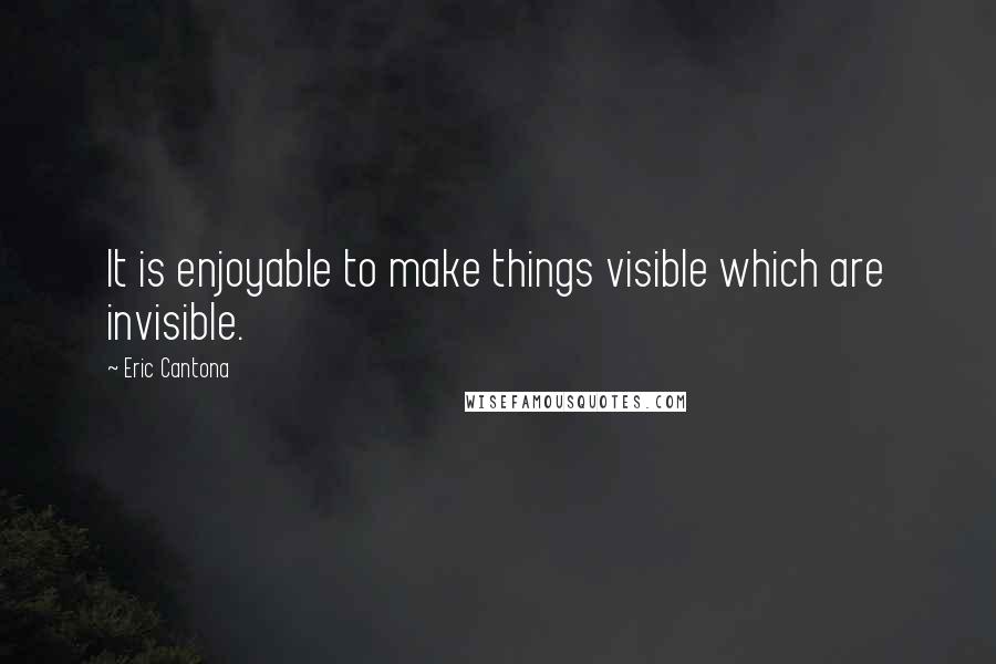 Eric Cantona Quotes: It is enjoyable to make things visible which are invisible.