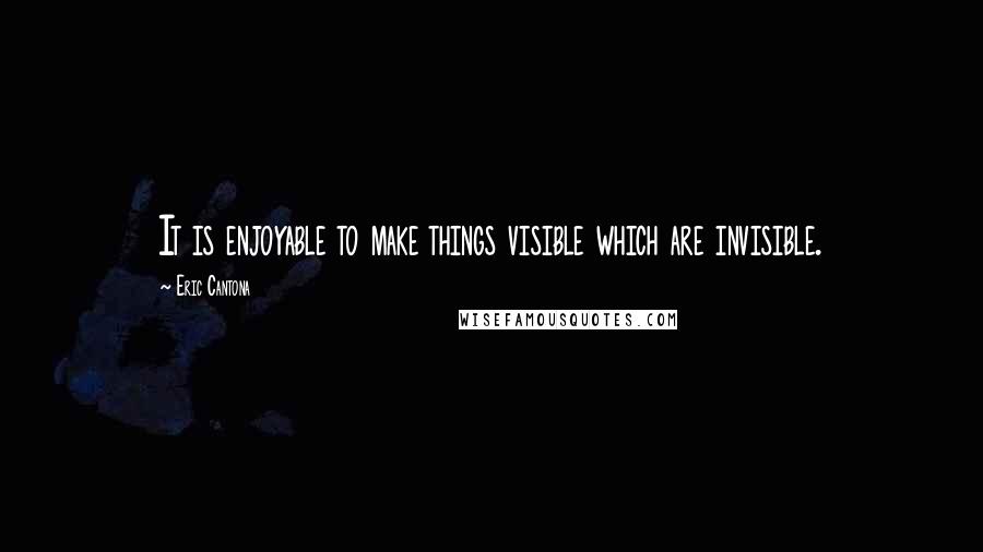 Eric Cantona Quotes: It is enjoyable to make things visible which are invisible.