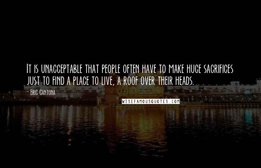 Eric Cantona Quotes: It is unacceptable that people often have to make huge sacrifices just to find a place to live, a roof over their heads.