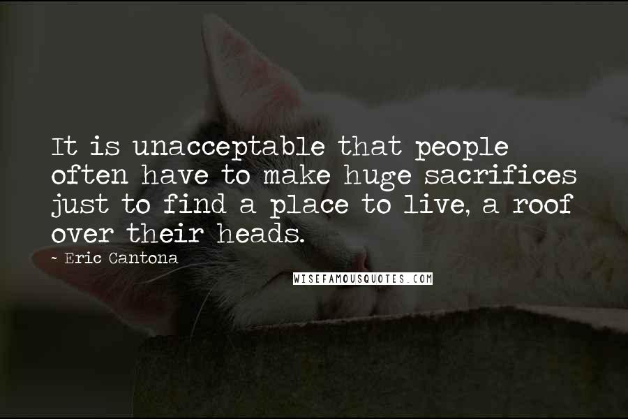 Eric Cantona Quotes: It is unacceptable that people often have to make huge sacrifices just to find a place to live, a roof over their heads.