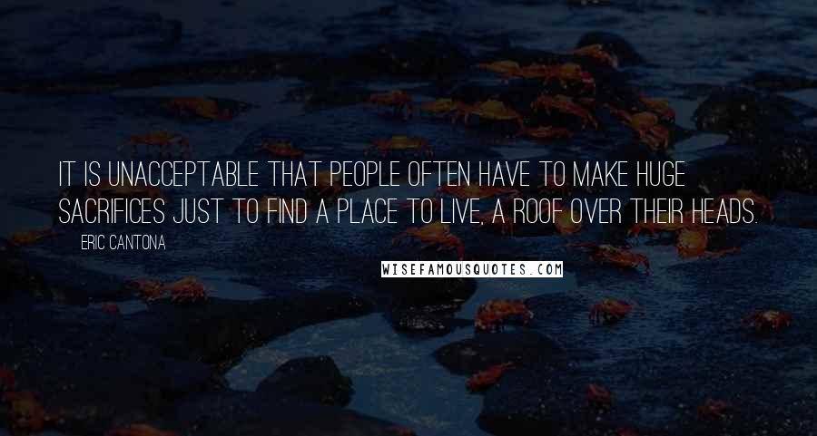 Eric Cantona Quotes: It is unacceptable that people often have to make huge sacrifices just to find a place to live, a roof over their heads.