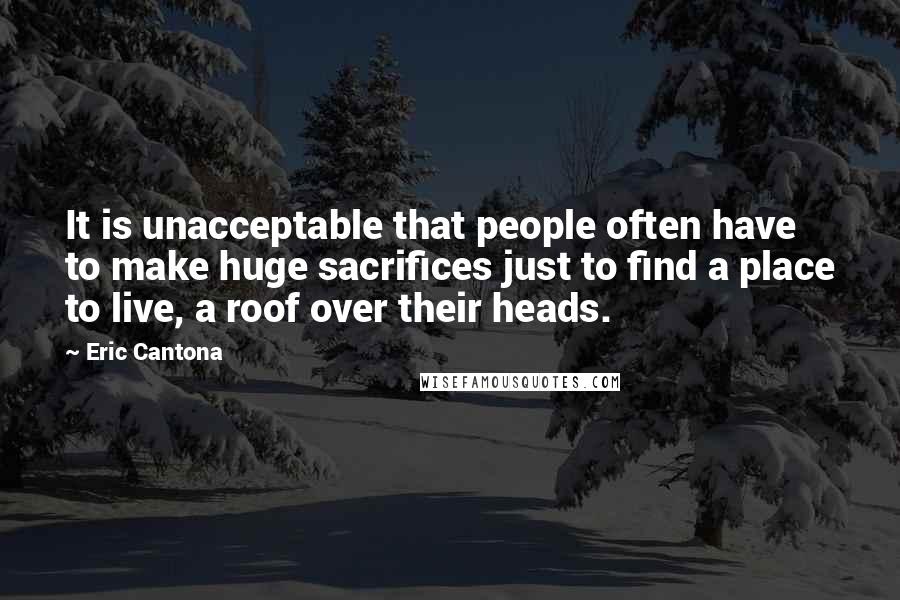 Eric Cantona Quotes: It is unacceptable that people often have to make huge sacrifices just to find a place to live, a roof over their heads.