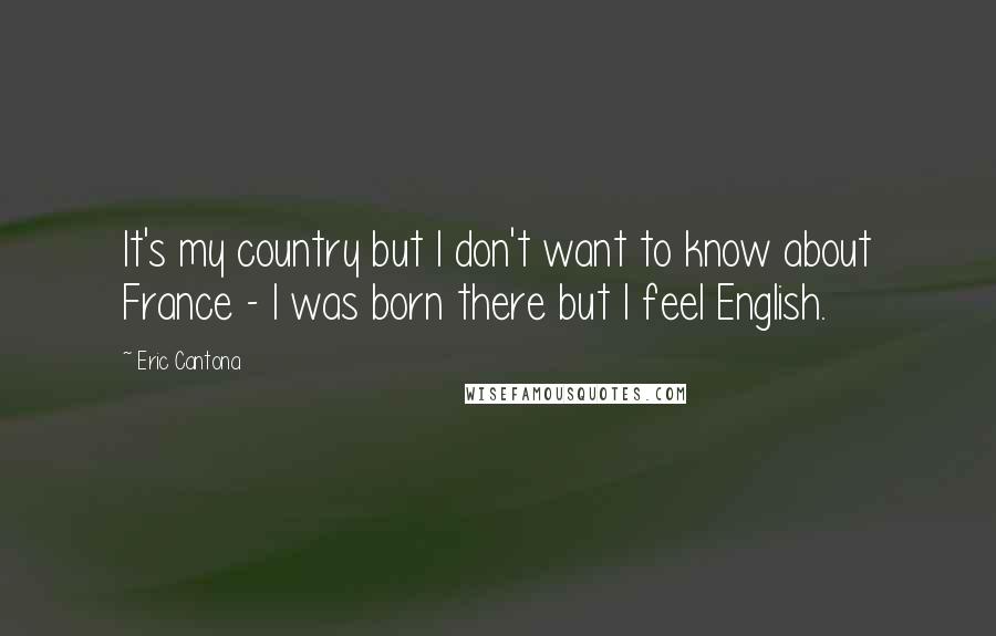 Eric Cantona Quotes: It's my country but I don't want to know about France - I was born there but I feel English.