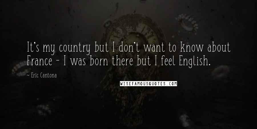 Eric Cantona Quotes: It's my country but I don't want to know about France - I was born there but I feel English.