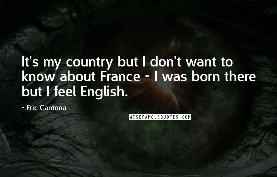 Eric Cantona Quotes: It's my country but I don't want to know about France - I was born there but I feel English.