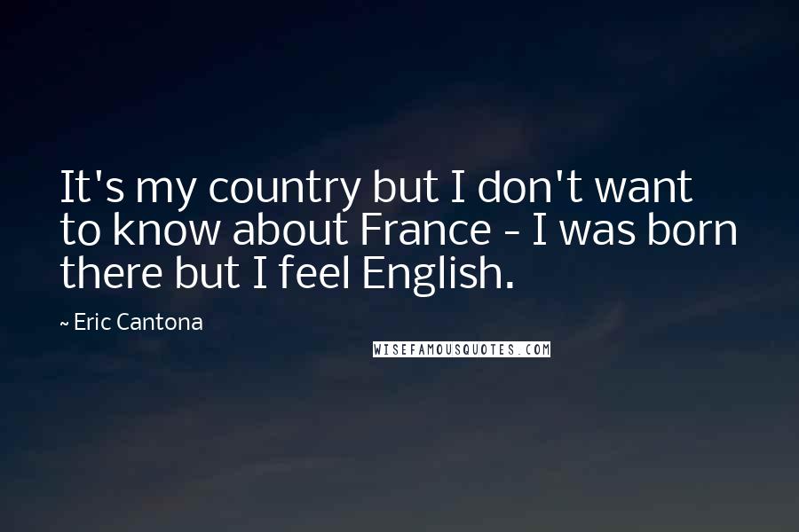 Eric Cantona Quotes: It's my country but I don't want to know about France - I was born there but I feel English.