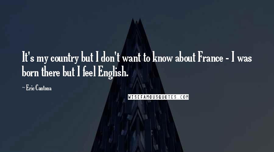 Eric Cantona Quotes: It's my country but I don't want to know about France - I was born there but I feel English.