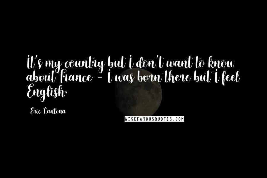 Eric Cantona Quotes: It's my country but I don't want to know about France - I was born there but I feel English.