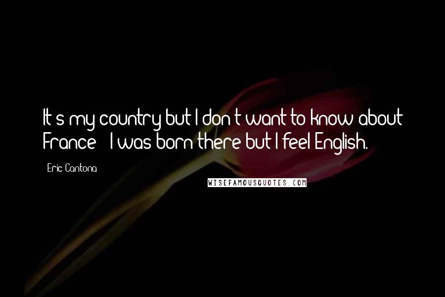 Eric Cantona Quotes: It's my country but I don't want to know about France - I was born there but I feel English.