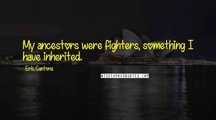 Eric Cantona Quotes: My ancestors were fighters, something I have inherited.