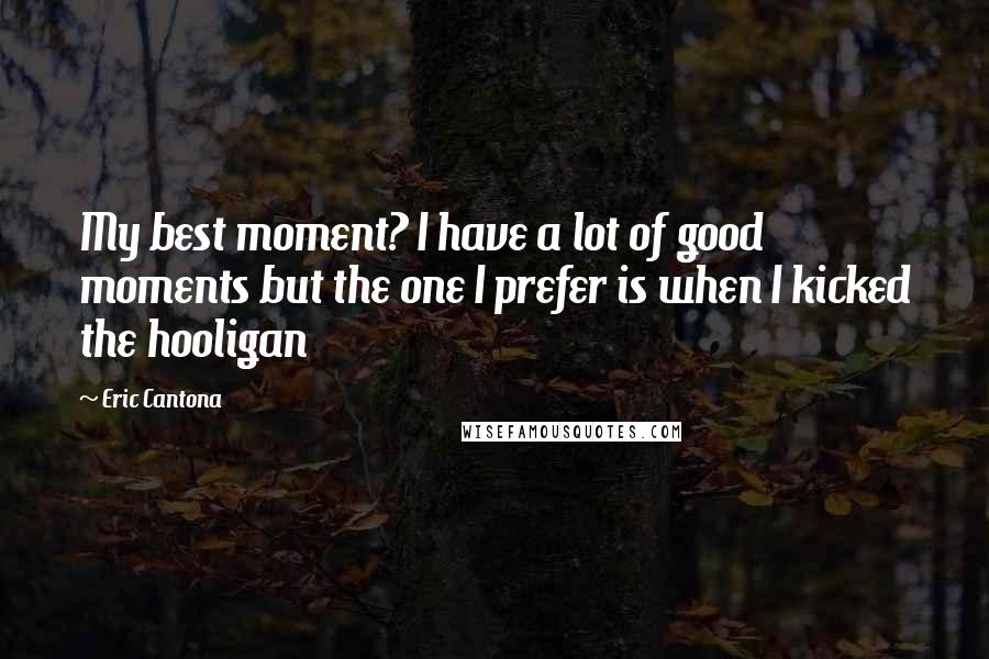 Eric Cantona Quotes: My best moment? I have a lot of good moments but the one I prefer is when I kicked the hooligan