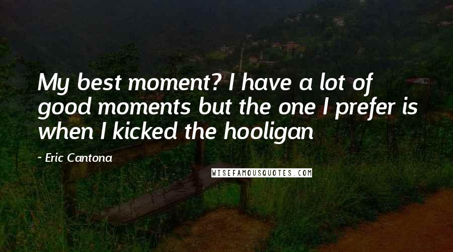 Eric Cantona Quotes: My best moment? I have a lot of good moments but the one I prefer is when I kicked the hooligan