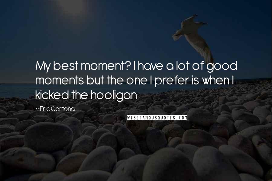 Eric Cantona Quotes: My best moment? I have a lot of good moments but the one I prefer is when I kicked the hooligan