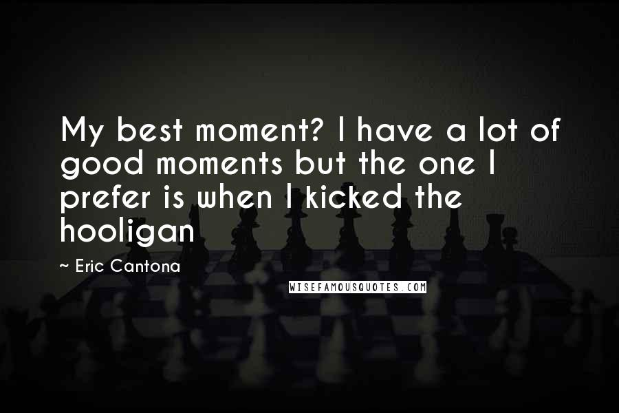 Eric Cantona Quotes: My best moment? I have a lot of good moments but the one I prefer is when I kicked the hooligan