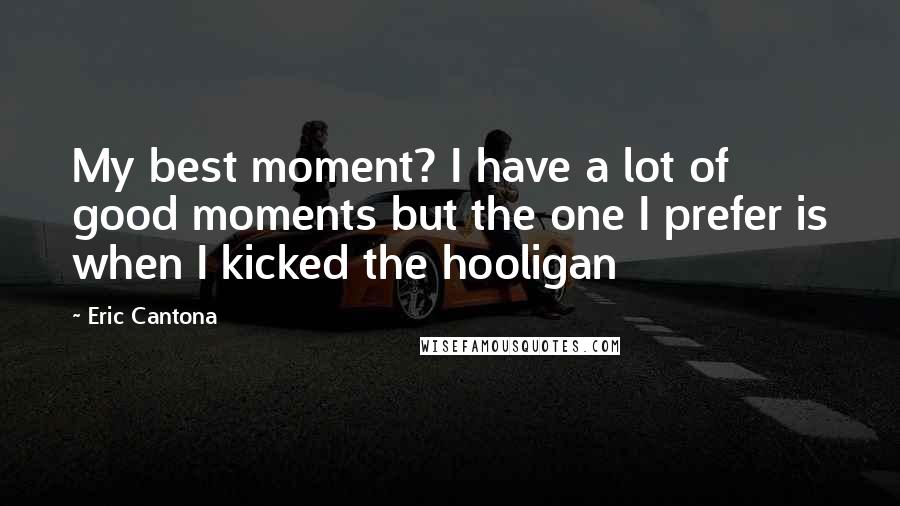 Eric Cantona Quotes: My best moment? I have a lot of good moments but the one I prefer is when I kicked the hooligan