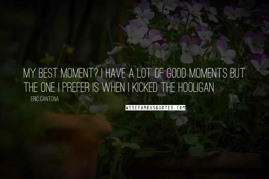 Eric Cantona Quotes: My best moment? I have a lot of good moments but the one I prefer is when I kicked the hooligan