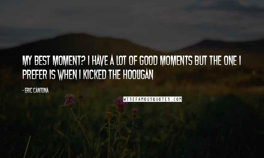 Eric Cantona Quotes: My best moment? I have a lot of good moments but the one I prefer is when I kicked the hooligan