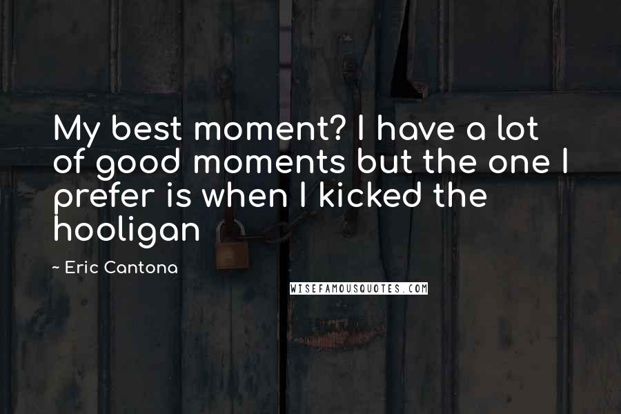 Eric Cantona Quotes: My best moment? I have a lot of good moments but the one I prefer is when I kicked the hooligan