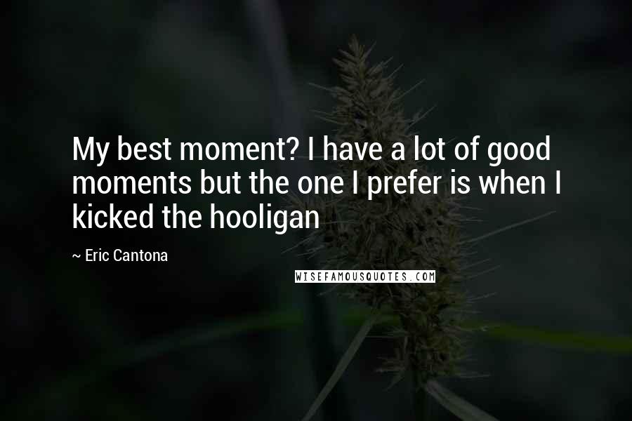 Eric Cantona Quotes: My best moment? I have a lot of good moments but the one I prefer is when I kicked the hooligan