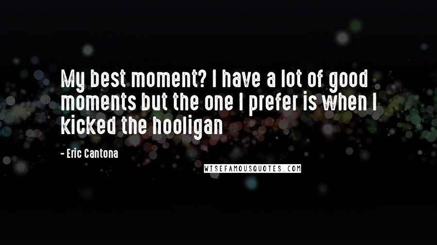 Eric Cantona Quotes: My best moment? I have a lot of good moments but the one I prefer is when I kicked the hooligan