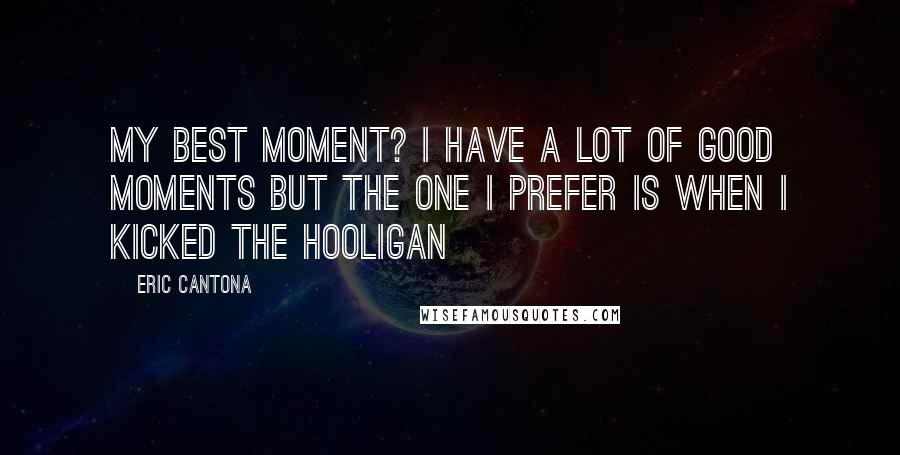 Eric Cantona Quotes: My best moment? I have a lot of good moments but the one I prefer is when I kicked the hooligan