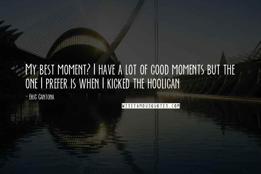 Eric Cantona Quotes: My best moment? I have a lot of good moments but the one I prefer is when I kicked the hooligan