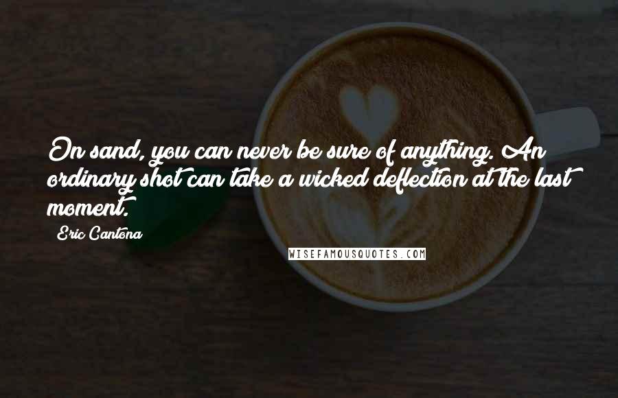 Eric Cantona Quotes: On sand, you can never be sure of anything. An ordinary shot can take a wicked deflection at the last moment.