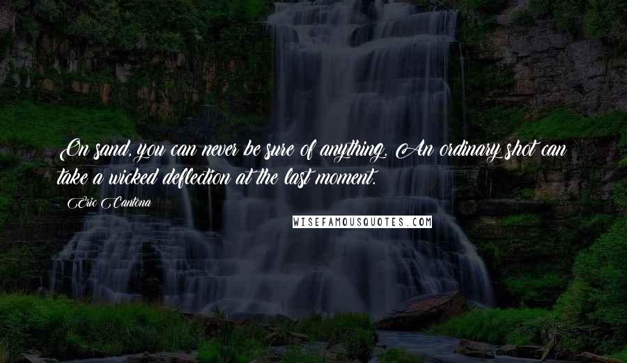 Eric Cantona Quotes: On sand, you can never be sure of anything. An ordinary shot can take a wicked deflection at the last moment.