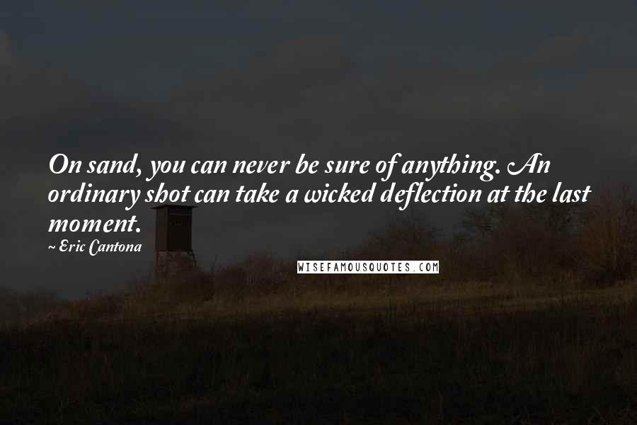 Eric Cantona Quotes: On sand, you can never be sure of anything. An ordinary shot can take a wicked deflection at the last moment.