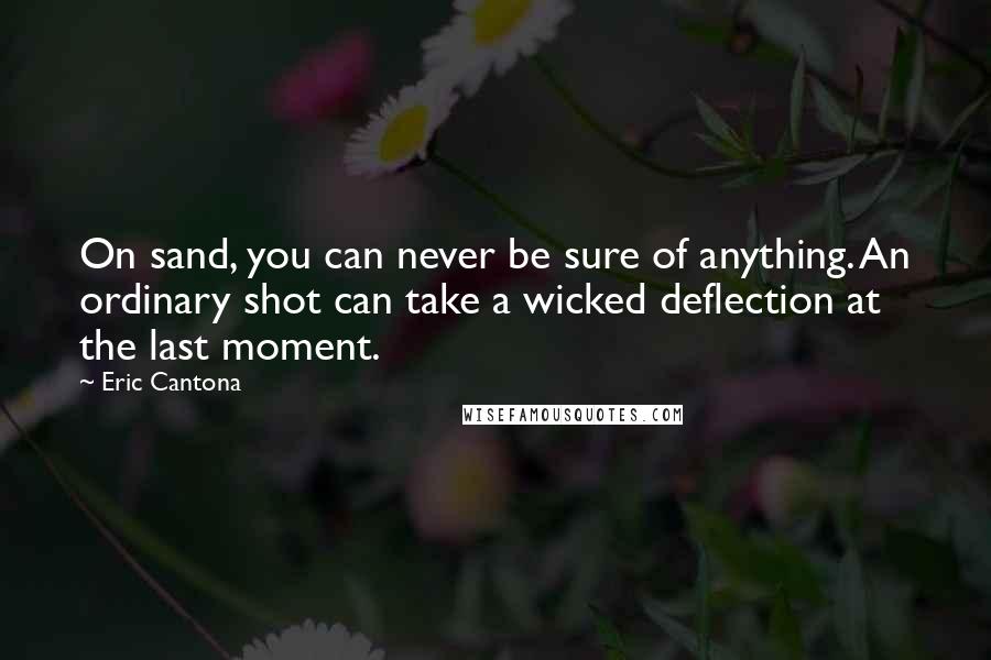 Eric Cantona Quotes: On sand, you can never be sure of anything. An ordinary shot can take a wicked deflection at the last moment.