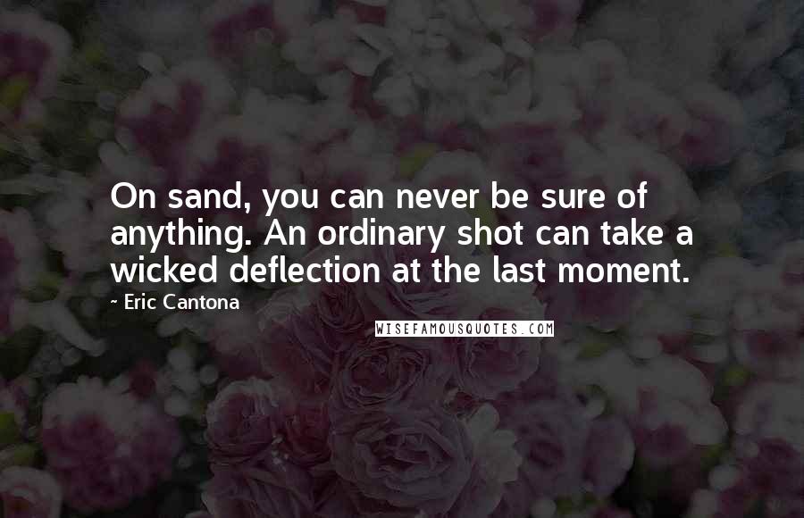 Eric Cantona Quotes: On sand, you can never be sure of anything. An ordinary shot can take a wicked deflection at the last moment.