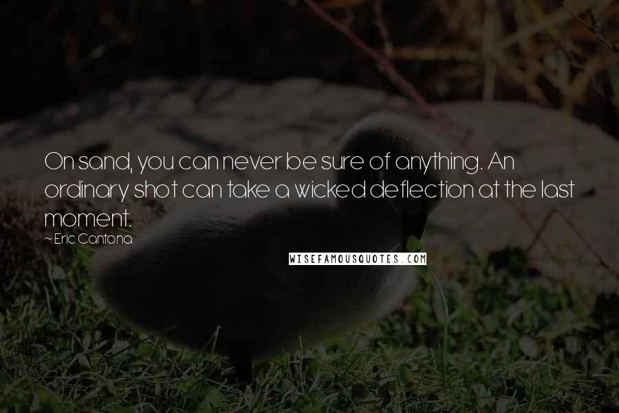 Eric Cantona Quotes: On sand, you can never be sure of anything. An ordinary shot can take a wicked deflection at the last moment.