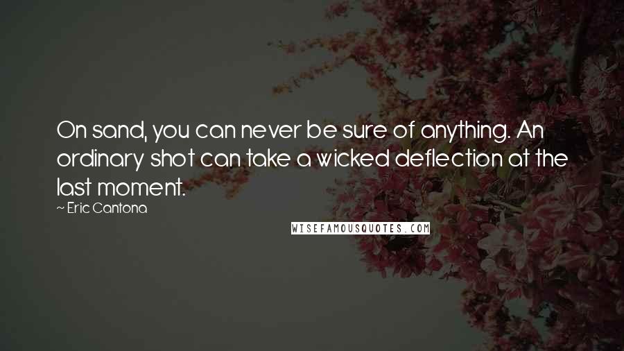 Eric Cantona Quotes: On sand, you can never be sure of anything. An ordinary shot can take a wicked deflection at the last moment.