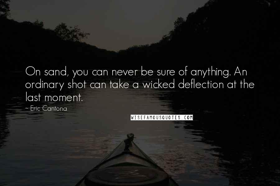 Eric Cantona Quotes: On sand, you can never be sure of anything. An ordinary shot can take a wicked deflection at the last moment.