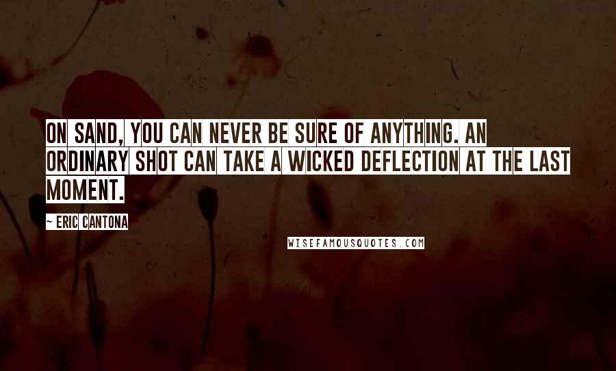 Eric Cantona Quotes: On sand, you can never be sure of anything. An ordinary shot can take a wicked deflection at the last moment.